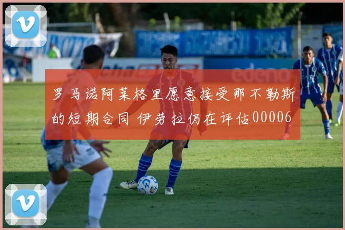 罗马诺阿莱格里愿意接受那不勒斯的短期合同 伊劳拉仍在评估0000644