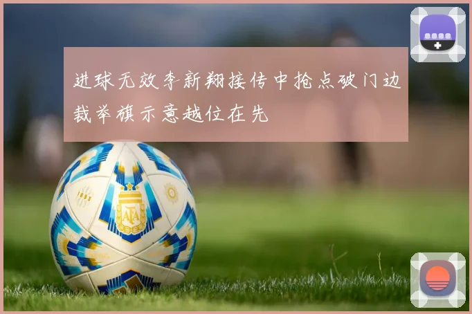 进球无效李新翔接传中抢点破门边裁举旗示意越位在先